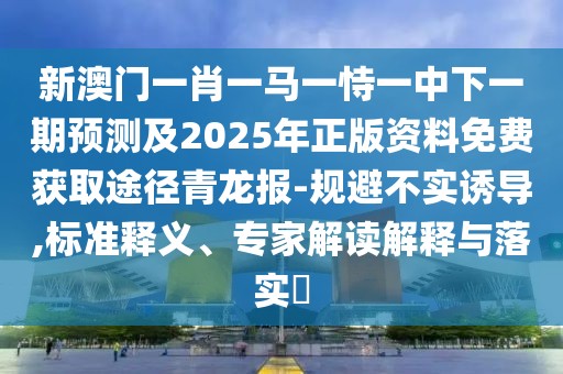 新澳門(mén)一肖一馬一恃一中下一期預(yù)測(cè)及2025年正版資料免費(fèi)獲取途徑青龍報(bào)-規(guī)避不實(shí)誘導(dǎo),標(biāo)準(zhǔn)釋義、專家解讀解釋與落實(shí)?