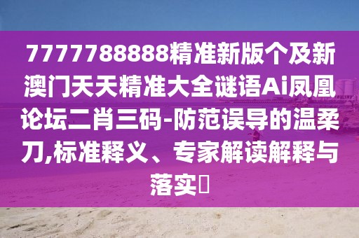 7777788888精準(zhǔn)新版?zhèn)€及新澳門天天精準(zhǔn)大全謎語Ai鳳凰論壇二肖三碼-防范誤導(dǎo)的溫柔刀,標(biāo)準(zhǔn)釋義、專家解讀解釋與落實?