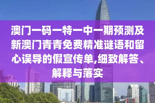 澳門一碼一特一中一期預(yù)測及新澳門青青免費(fèi)精準(zhǔn)謎語和留心誤導(dǎo)的假宣傳單,細(xì)致解答、解釋與落實(shí)