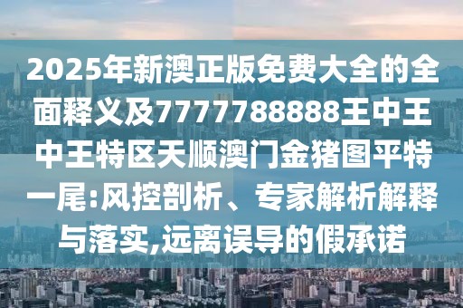 2025年新澳正版免費(fèi)大全的全面釋義及7777788888王中王中王特區(qū)天順澳門金豬圖平特一尾:風(fēng)控剖析、專家解析解釋與落實(shí),遠(yuǎn)離誤導(dǎo)的假承諾