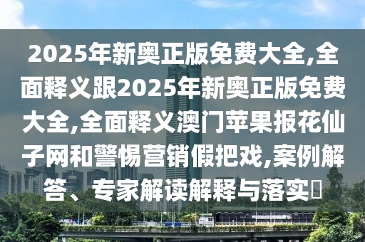 2025年新奧正版免費大全,全面釋義跟2025年新奧正版免費大全,全面釋義澳門蘋果報花仙子網(wǎng)和警惕營銷假把戲,案例解答、專家解讀解釋與落實?