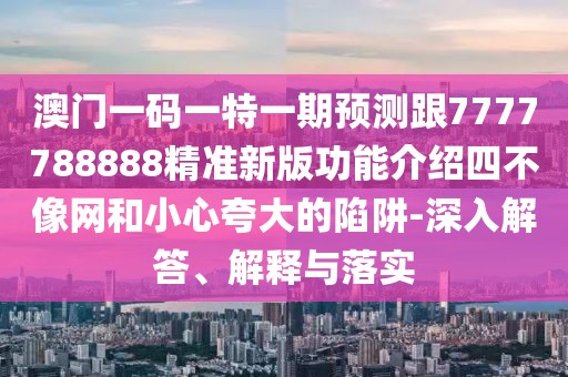 澳門一碼一特一期預(yù)測跟7777788888精準(zhǔn)新版功能介紹四不像網(wǎng)和小心夸大的陷阱-深入解答、解釋與落實(shí)