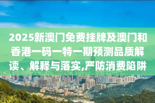 2025新澳門免費(fèi)掛牌及澳門和香港一碼一特一期預(yù)測品質(zhì)解讀、解釋與落實(shí),嚴(yán)防消費(fèi)陷阱