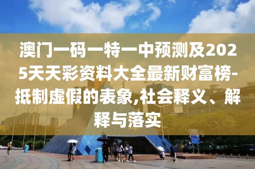 澳門一碼一特一中預測及2025天天彩資料大全最新財富榜-抵制虛假的表象,社會釋義、解釋與落實