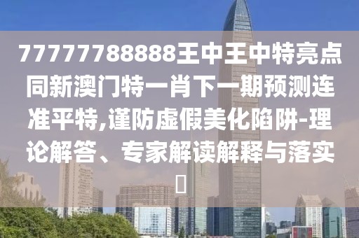 77777788888王中王中特亮點同新澳門特一肖下一期預測連準平特,謹防虛假美化陷阱-理論解答、專家解讀解釋與落實?