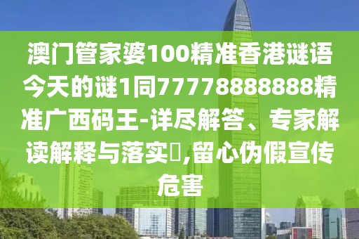 澳門管家婆100精準(zhǔn)香港謎語(yǔ)今天的謎1同77778888888精準(zhǔn)廣西碼王-詳盡解答、專家解讀解釋與落實(shí)?,留心偽假宣傳危害