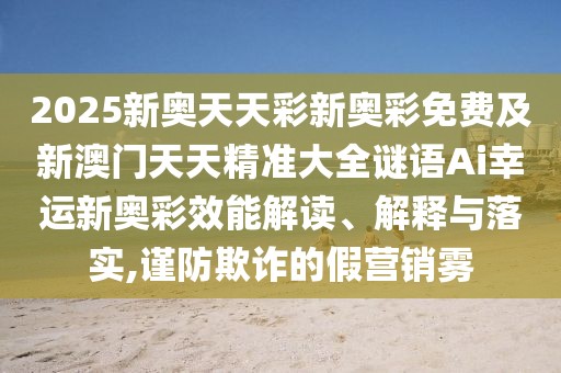 2025新奧天天彩新奧彩免費(fèi)及新澳門(mén)天天精準(zhǔn)大全謎語(yǔ)Ai幸運(yùn)新奧彩效能解讀、解釋與落實(shí),謹(jǐn)防欺詐的假營(yíng)銷(xiāo)霧