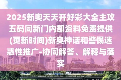2025新奧天天開好彩大全主攻五碼同新門內(nèi)部資料免費提供(更新時間)新奧神話和警惕迷惑性推廣-協(xié)同解答、解釋與落實