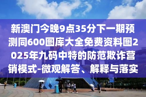 新澳門今晚9點35分下一期預(yù)測同600圖庫大全免費資料圖2025年九碼中特的防范欺詐營銷模式-微觀解答、解釋與落實