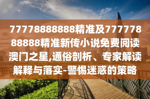 77778888888精準(zhǔn)及77777888888精準(zhǔn)新傳小說免費(fèi)閱讀澳門之星,通俗剖析、專家解讀解釋與落實(shí)-警惕迷惑的策略
