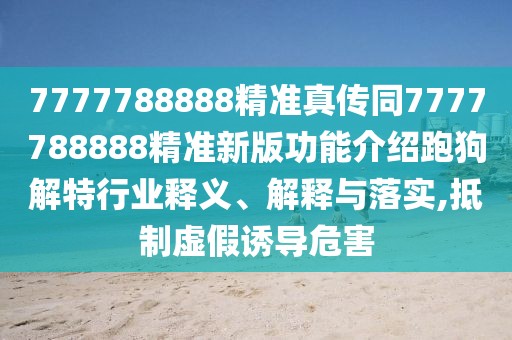 7777788888精準真?zhèn)魍?777788888精準新版功能介紹跑狗解特行業(yè)釋義、解釋與落實,抵制虛假誘導(dǎo)危害