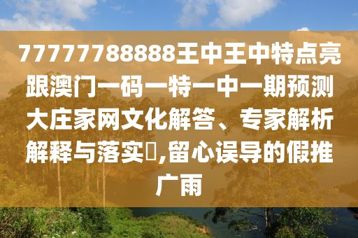 77777788888王中王中特點(diǎn)亮跟澳門(mén)一碼一特一中一期預(yù)測(cè)大莊家網(wǎng)文化解答、專家解析解釋與落實(shí)?,留心誤導(dǎo)的假推廣雨