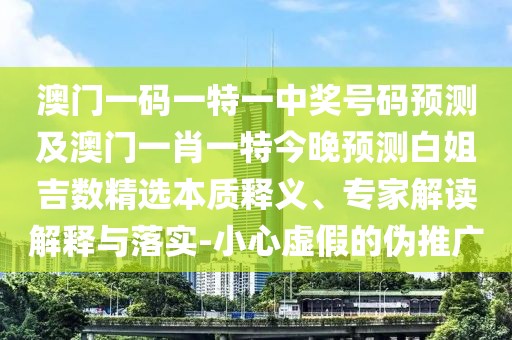 澳門一碼一特一中獎號碼預(yù)測及澳門一肖一特今晚預(yù)測白姐吉數(shù)精選本質(zhì)釋義、專家解讀解釋與落實-小心虛假的偽推廣