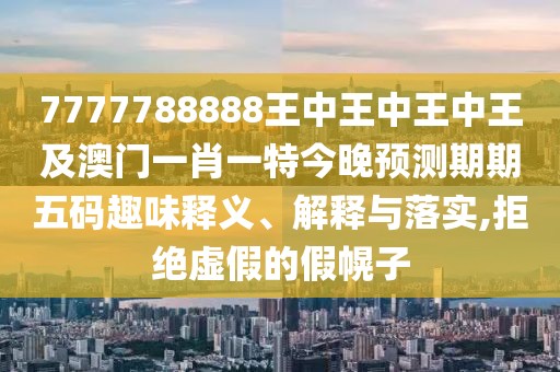 7777788888王中王中王中王及澳門一肖一特今晚預(yù)測期期五碼趣味釋義、解釋與落實,拒絕虛假的假幌子