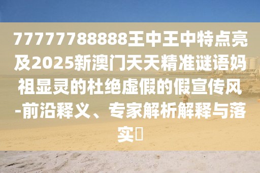 77777788888王中王中特點(diǎn)亮及2025新澳門(mén)天天精準(zhǔn)謎語(yǔ)媽祖顯靈的杜絕虛假的假宣傳風(fēng)-前沿釋義、專家解析解釋與落實(shí)?