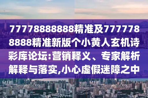 77778888888精準(zhǔn)及7777788888精準(zhǔn)新版?zhèn)€小黃人玄機(jī)詩(shī)彩庫(kù)論壇:營(yíng)銷釋義、專家解析解釋與落實(shí),小心虛假迷障之中