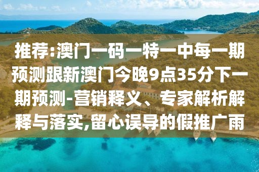 推薦:澳門一碼一特一中每一期預(yù)測跟新澳門今晚9點35分下一期預(yù)測-營銷釋義、專家解析解釋與落實,留心誤導(dǎo)的假推廣雨