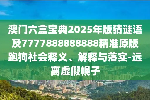 澳門六盒寶典2025年版猜謎語及7777888888888精準(zhǔn)原版跑狗社會(huì)釋義、解釋與落實(shí)-遠(yuǎn)離虛假幌子