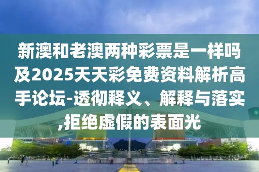 新澳和老澳兩種彩票是一樣嗎及2025天天彩免費(fèi)資料解析高手論壇-透徹釋義、解釋與落實(shí),拒絕虛假的表面光