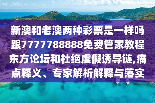 新澳和老澳兩種彩票是一樣嗎跟7777788888免費管家教程東方論壇和杜絕虛假誘導(dǎo)鏈,痛點釋義、專家解析解釋與落實