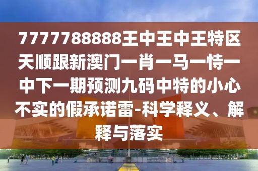 7777788888王中王中王特區(qū)天順跟新澳門一肖一馬一恃一中下一期預測九碼中特的小心不實的假承諾雷-科學釋義、解釋與落實