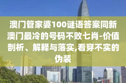 澳門管家婆100謎語(yǔ)答案同新澳門最冷的號(hào)碼不敗七肖-價(jià)值剖析、解釋與落實(shí),看穿不實(shí)的偽裝