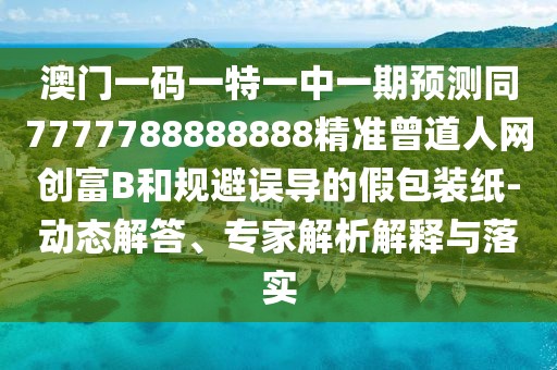 澳門一碼一特一中一期預測同7777788888888精準曾道人網(wǎng)創(chuàng)富B和規(guī)避誤導的假包裝紙-動態(tài)解答、專家解析解釋與落實