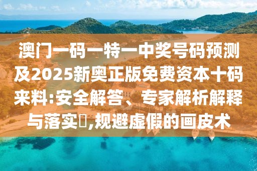 澳門一碼一特一中獎號碼預(yù)測及2025新奧正版免費(fèi)資本十碼來料:安全解答、專家解析解釋與落實(shí)?,規(guī)避虛假的畫皮術(shù)