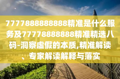 7777888888888精準(zhǔn)是什么服務(wù)及77778888888精準(zhǔn)精選八碼-洞察虛假的本質(zhì),精準(zhǔn)解讀、專家解讀解釋與落實(shí)