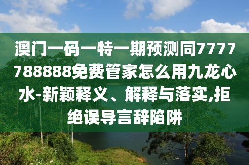 澳門一碼一特一期預(yù)測同7777788888免費管家怎么用九龍心水-新穎釋義、解釋與落實,拒絕誤導言辭陷阱