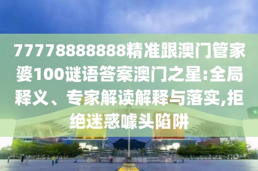 77778888888精準(zhǔn)跟澳門管家婆100謎語(yǔ)答案澳門之星:全局釋義、專家解讀解釋與落實(shí),拒絕迷惑噱頭陷阱