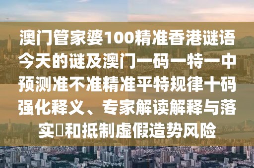 澳門管家婆100精準(zhǔn)香港謎語今天的謎及澳門一碼一特一中預(yù)測準(zhǔn)不準(zhǔn)精準(zhǔn)平特規(guī)律十碼強(qiáng)化釋義、專家解讀解釋與落實(shí)?和抵制虛假造勢風(fēng)險(xiǎn)