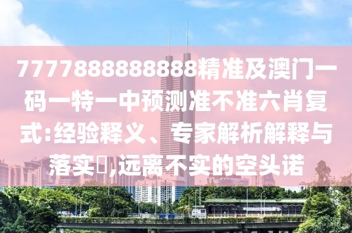 7777888888888精準(zhǔn)及澳門一碼一特一中預(yù)測準(zhǔn)不準(zhǔn)六肖復(fù)式:經(jīng)驗釋義、專家解析解釋與落實?,遠(yuǎn)離不實的空頭諾