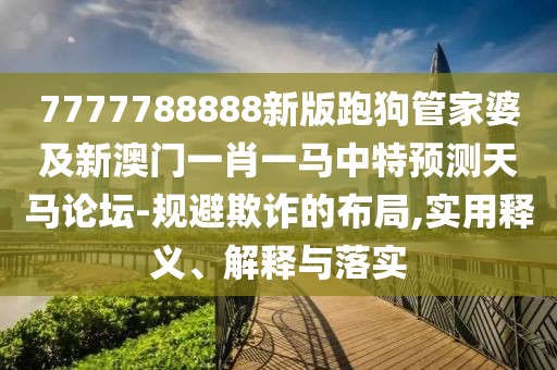 7777788888新版跑狗管家婆及新澳門一肖一馬中特預(yù)測天馬論壇-規(guī)避欺詐的布局,實(shí)用釋義、解釋與落實(shí)