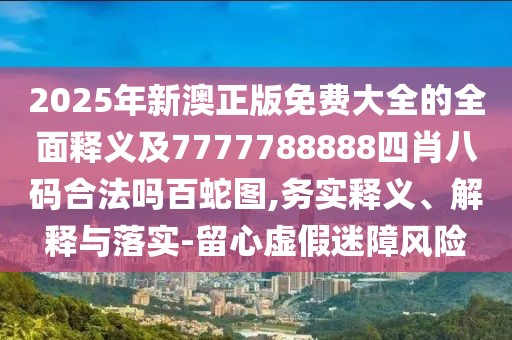 2025年新澳正版免費大全的全面釋義及7777788888四肖八碼合法嗎百蛇圖,務(wù)實釋義、解釋與落實-留心虛假迷障風(fēng)險