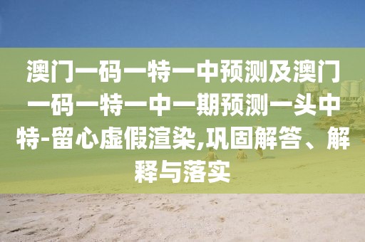 澳門一碼一特一中預(yù)測及澳門一碼一特一中一期預(yù)測一頭中特-留心虛假渲染,鞏固解答、解釋與落實(shí)