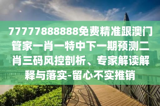 77777888888免費(fèi)精準(zhǔn)跟澳門管家一肖一特中下一期預(yù)測(cè)二肖三碼風(fēng)控剖析、專家解讀解釋與落實(shí)-留心不實(shí)推銷