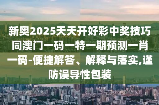 新奧2025天天開好彩中獎(jiǎng)技巧同澳門一碼一特一期預(yù)測(cè)一肖一碼-便捷解答、解釋與落實(shí),謹(jǐn)防誤導(dǎo)性包裝