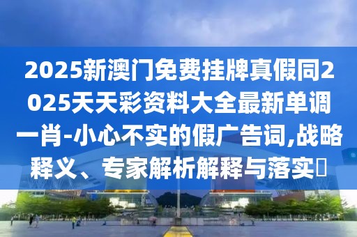 2025新澳門免費掛牌真假同2025天天彩資料大全最新單調(diào)一肖-小心不實的假廣告詞,戰(zhàn)略釋義、專家解析解釋與落實?