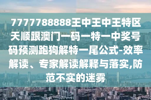 7777788888王中王中王特區(qū)天順跟澳門一碼一特一中獎號碼預(yù)測跑狗解特一尾公式-效率解讀、專家解讀解釋與落實(shí),防范不實(shí)的迷霧