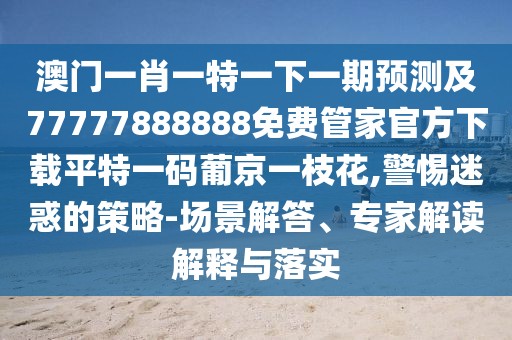 澳門一肖一特一下一期預(yù)測及77777888888免費(fèi)管家官方下載平特一碼葡京一枝花,警惕迷惑的策略-場景解答、專家解讀解釋與落實(shí)