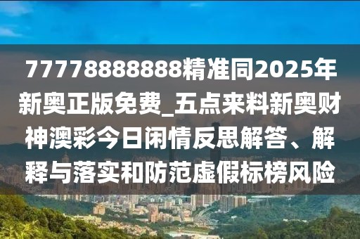 77778888888精準(zhǔn)同2025年新奧正版免費_五點來料新奧財神澳彩今日閑情反思解答、解釋與落實和防范虛假標(biāo)榜風(fēng)險