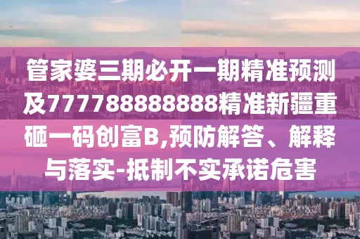 管家婆三期必開(kāi)一期精準(zhǔn)預(yù)測(cè)及777788888888精準(zhǔn)新疆重砸一碼創(chuàng)富B,預(yù)防解答、解釋與落實(shí)-抵制不實(shí)承諾危害