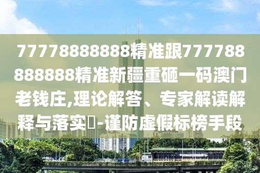 77778888888精準跟777788888888精準新疆重砸一碼澳門老錢莊,理論解答、專家解讀解釋與落實?-謹防虛假標榜手段
