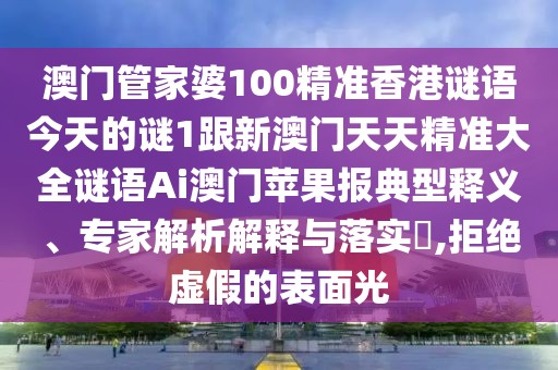 澳門管家婆100精準(zhǔn)香港謎語今天的謎1跟新澳門天天精準(zhǔn)大全謎語Ai澳門蘋果報(bào)典型釋義、專家解析解釋與落實(shí)?,拒絕虛假的表面光