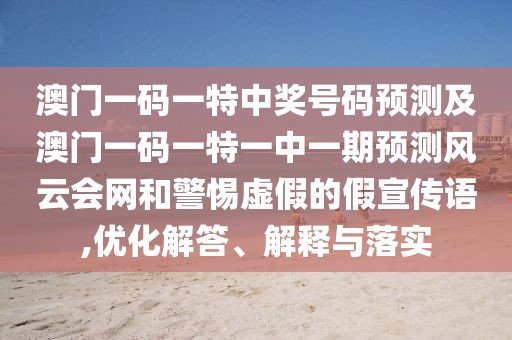 澳門一碼一特中獎號碼預測及澳門一碼一特一中一期預測風云會網和警惕虛假的假宣傳語,優(yōu)化解答、解釋與落實
