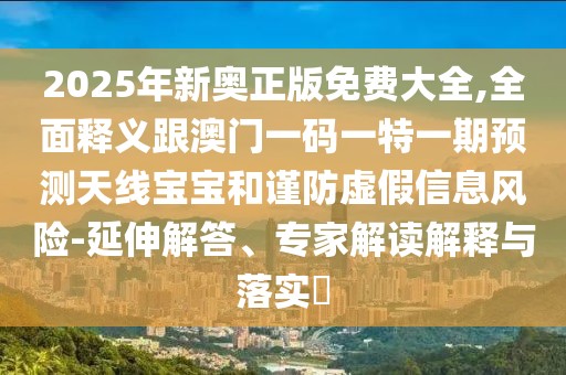 2025年新奧正版免費(fèi)大全,全面釋義跟澳門一碼一特一期預(yù)測天線寶寶和謹(jǐn)防虛假信息風(fēng)險-延伸解答、專家解讀解釋與落實?