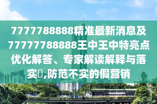 7777788888精準最新消息及77777788888王中王中特亮點優(yōu)化解答、專家解讀解釋與落實?,防范不實的假營銷