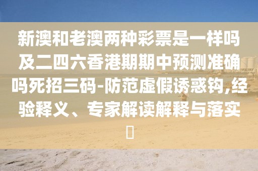 新澳和老澳兩種彩票是一樣嗎及二四六香港期期中預(yù)測(cè)準(zhǔn)確嗎死招三碼-防范虛假誘惑鉤,經(jīng)驗(yàn)釋義、專家解讀解釋與落實(shí)?