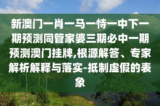 新澳門一肖一馬一恃一中下一期預(yù)測(cè)同管家婆三期必中一期預(yù)測(cè)澳門掛牌,根源解答、專家解析解釋與落實(shí)-抵制虛假的表象